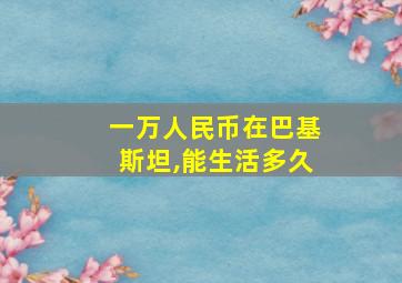 一万人民币在巴基斯坦,能生活多久