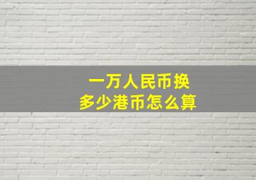 一万人民币换多少港币怎么算