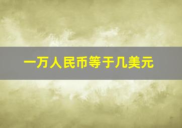 一万人民币等于几美元