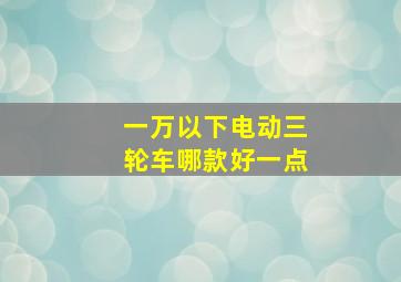 一万以下电动三轮车哪款好一点