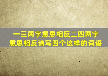 一三两字意思相反二四两字意思相反请写四个这样的词语