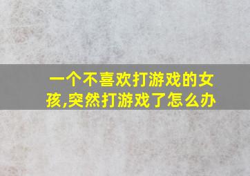 一个不喜欢打游戏的女孩,突然打游戏了怎么办