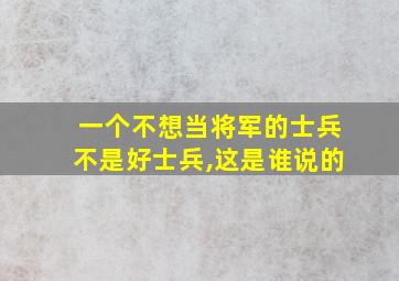 一个不想当将军的士兵不是好士兵,这是谁说的