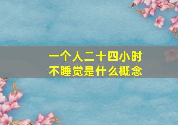 一个人二十四小时不睡觉是什么概念