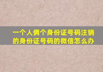 一个人俩个身份证号码注销的身份证号码的微信怎么办