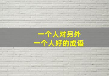 一个人对另外一个人好的成语