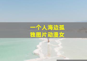 一个人海边孤独图片动漫女