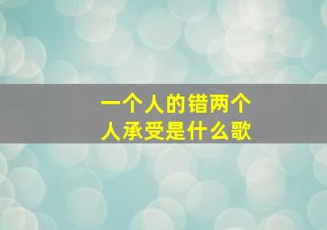 一个人的错两个人承受是什么歌