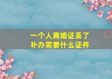 一个人离婚证丢了补办需要什么证件