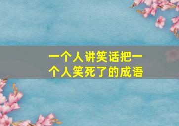 一个人讲笑话把一个人笑死了的成语