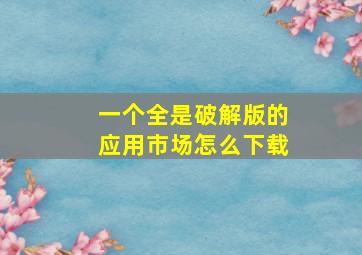 一个全是破解版的应用市场怎么下载