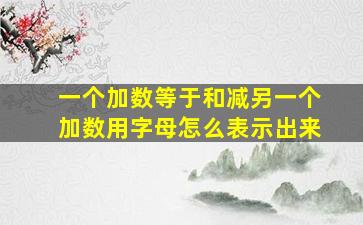 一个加数等于和减另一个加数用字母怎么表示出来