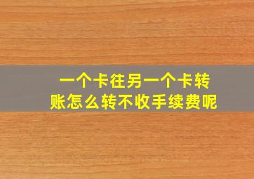 一个卡往另一个卡转账怎么转不收手续费呢