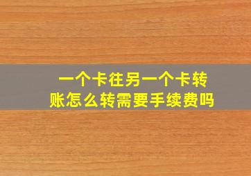 一个卡往另一个卡转账怎么转需要手续费吗