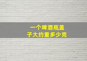 一个啤酒瓶盖子大约重多少克