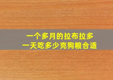 一个多月的拉布拉多一天吃多少克狗粮合适