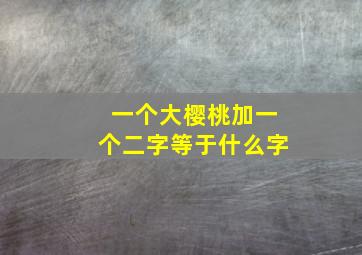 一个大樱桃加一个二字等于什么字