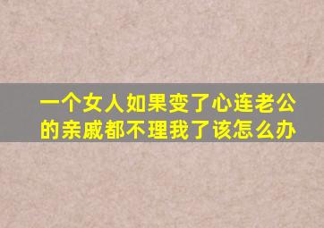 一个女人如果变了心连老公的亲戚都不理我了该怎么办