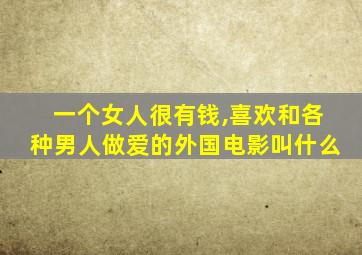 一个女人很有钱,喜欢和各种男人做爱的外国电影叫什么