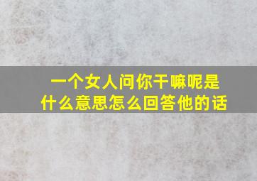 一个女人问你干嘛呢是什么意思怎么回答他的话