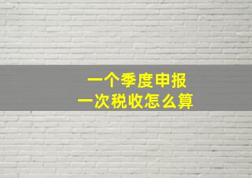 一个季度申报一次税收怎么算