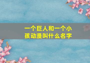 一个巨人和一个小孩动漫叫什么名字