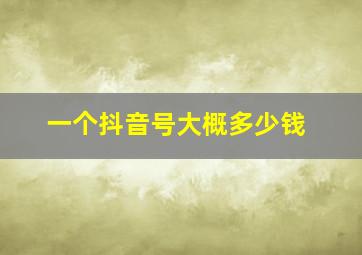 一个抖音号大概多少钱