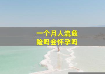 一个月人流危险吗会怀孕吗