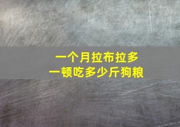 一个月拉布拉多一顿吃多少斤狗粮