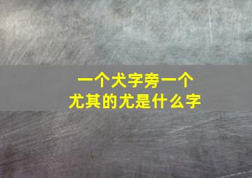 一个犬字旁一个尤其的尤是什么字