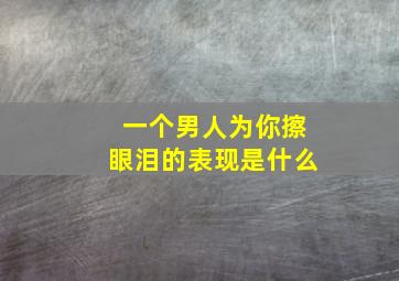 一个男人为你擦眼泪的表现是什么