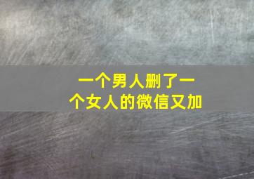 一个男人删了一个女人的微信又加