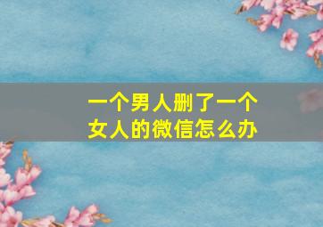 一个男人删了一个女人的微信怎么办