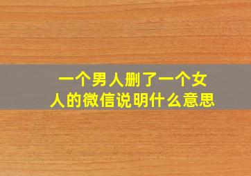 一个男人删了一个女人的微信说明什么意思