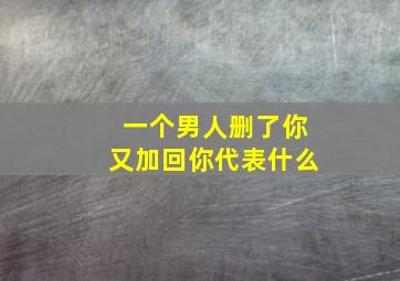 一个男人删了你又加回你代表什么