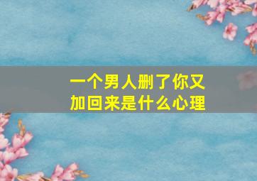 一个男人删了你又加回来是什么心理