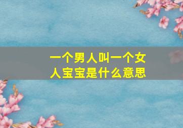 一个男人叫一个女人宝宝是什么意思