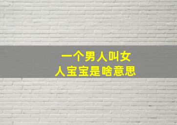 一个男人叫女人宝宝是啥意思