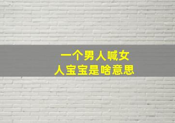 一个男人喊女人宝宝是啥意思