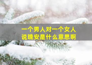 一个男人对一个女人说晚安是什么意思啊