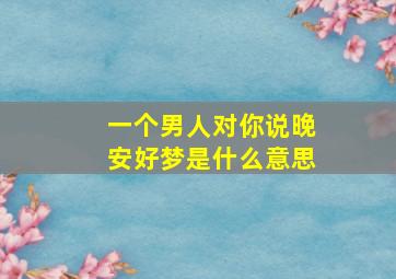 一个男人对你说晚安好梦是什么意思