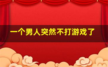 一个男人突然不打游戏了