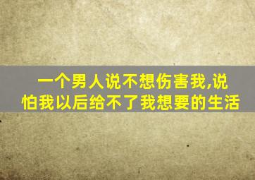 一个男人说不想伤害我,说怕我以后给不了我想要的生活