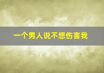 一个男人说不想伤害我