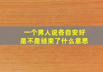 一个男人说各自安好是不是结束了什么意思