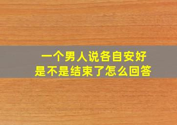 一个男人说各自安好是不是结束了怎么回答