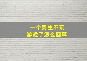 一个男生不玩游戏了怎么回事