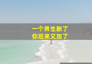 一个男生删了你后来又加了