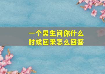 一个男生问你什么时候回来怎么回答