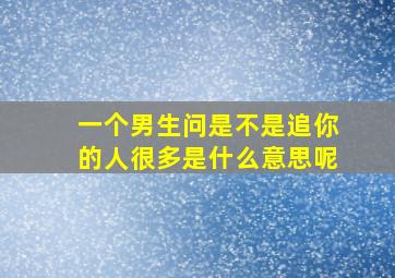 一个男生问是不是追你的人很多是什么意思呢